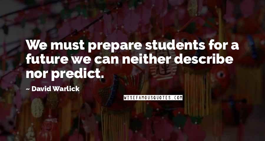 David Warlick Quotes: We must prepare students for a future we can neither describe nor predict.