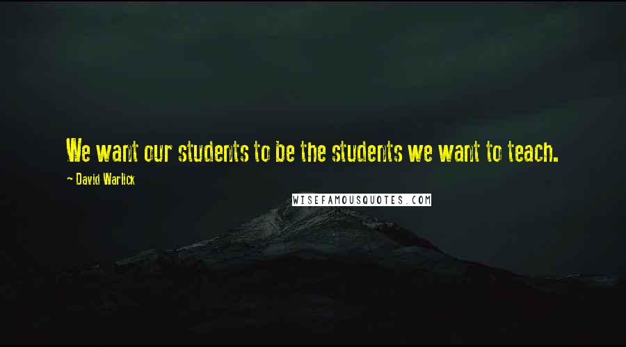 David Warlick Quotes: We want our students to be the students we want to teach.