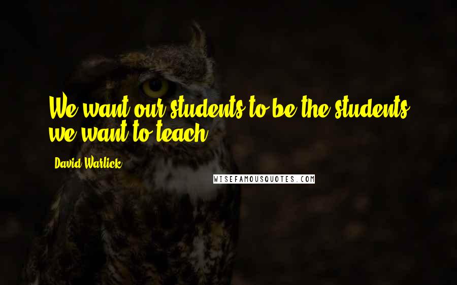 David Warlick Quotes: We want our students to be the students we want to teach.