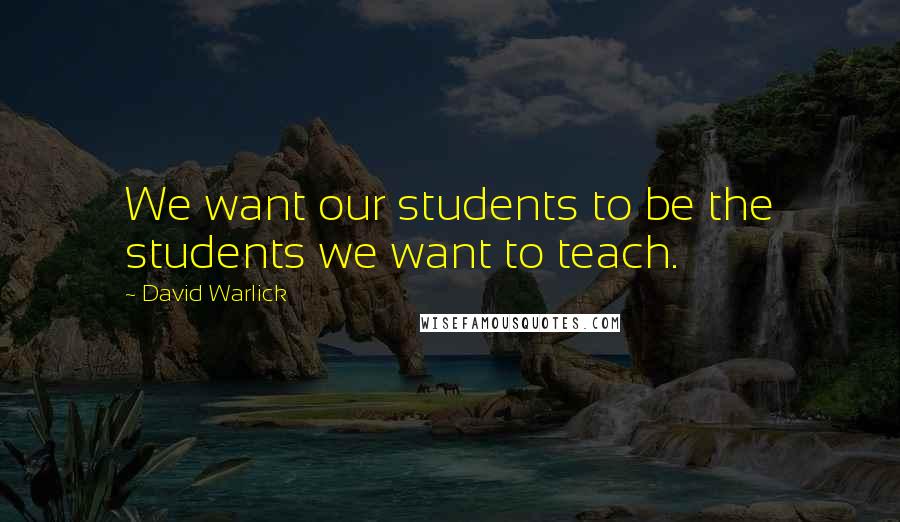 David Warlick Quotes: We want our students to be the students we want to teach.