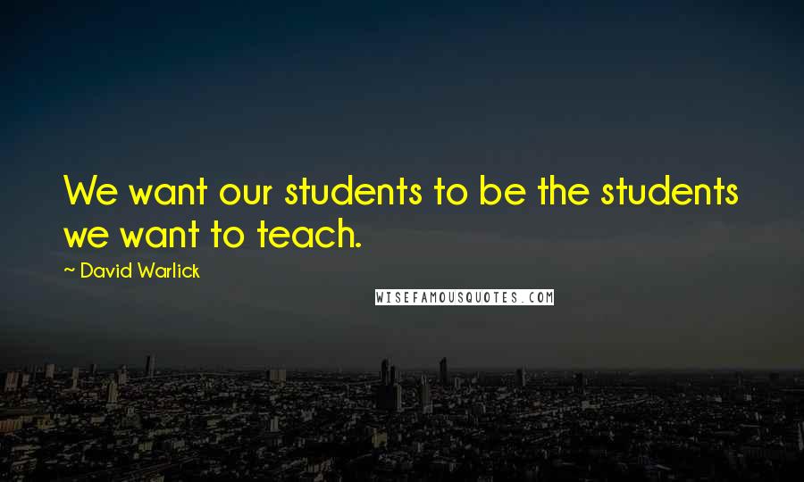 David Warlick Quotes: We want our students to be the students we want to teach.