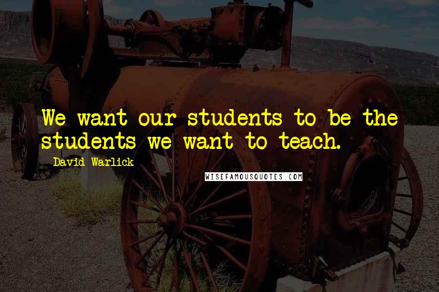 David Warlick Quotes: We want our students to be the students we want to teach.