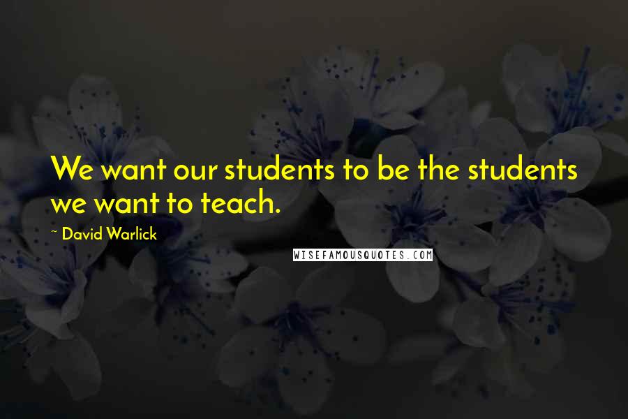 David Warlick Quotes: We want our students to be the students we want to teach.