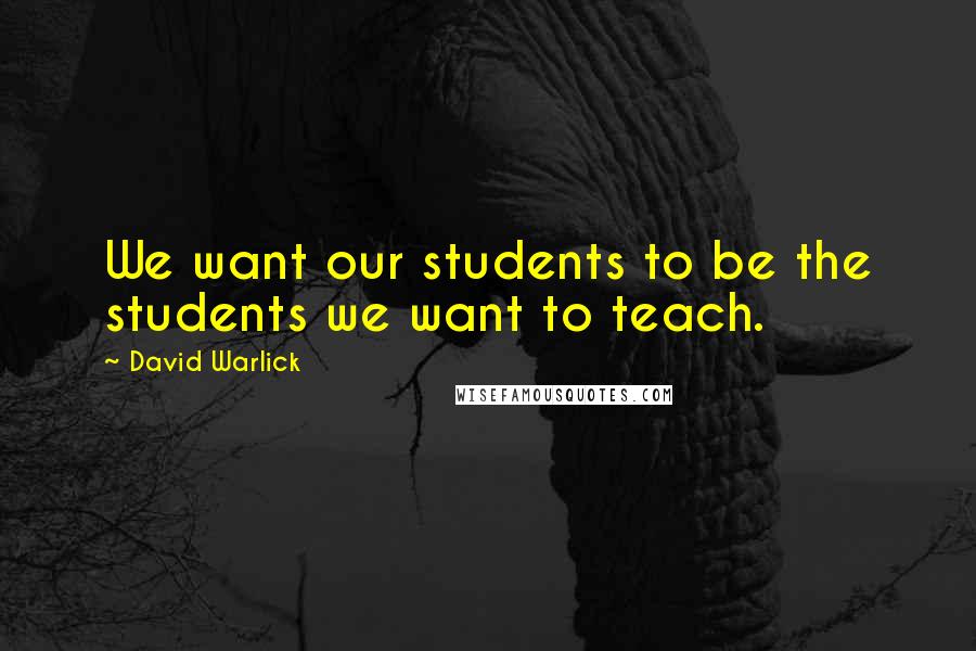 David Warlick Quotes: We want our students to be the students we want to teach.