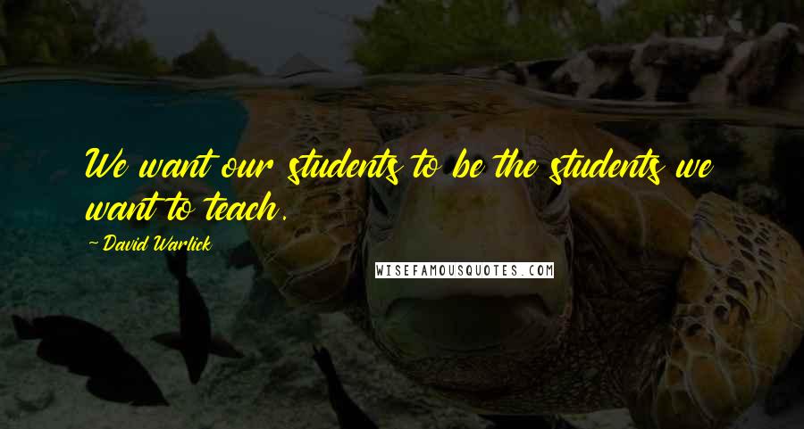 David Warlick Quotes: We want our students to be the students we want to teach.