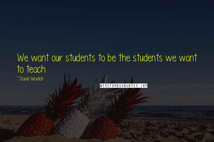 David Warlick Quotes: We want our students to be the students we want to teach.