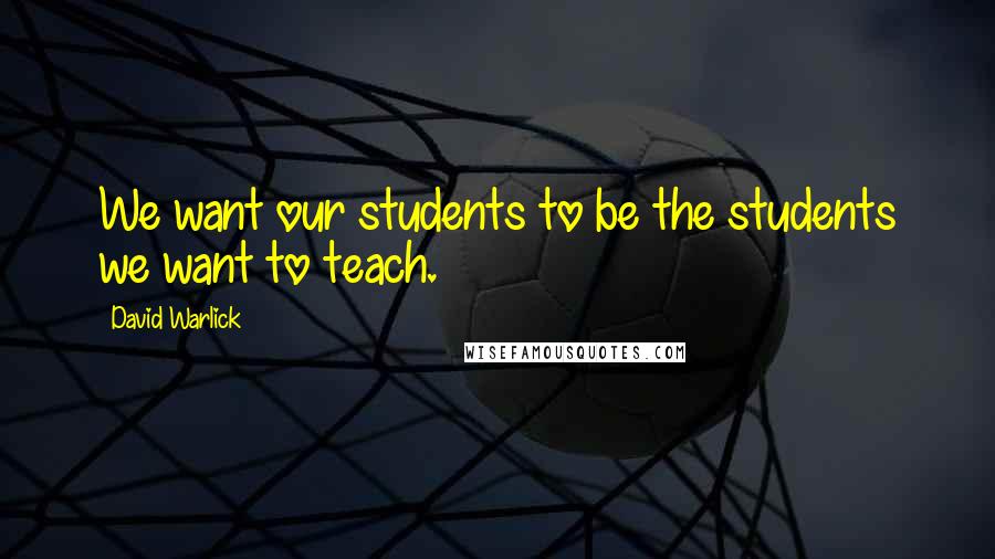 David Warlick Quotes: We want our students to be the students we want to teach.