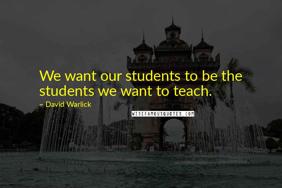 David Warlick Quotes: We want our students to be the students we want to teach.
