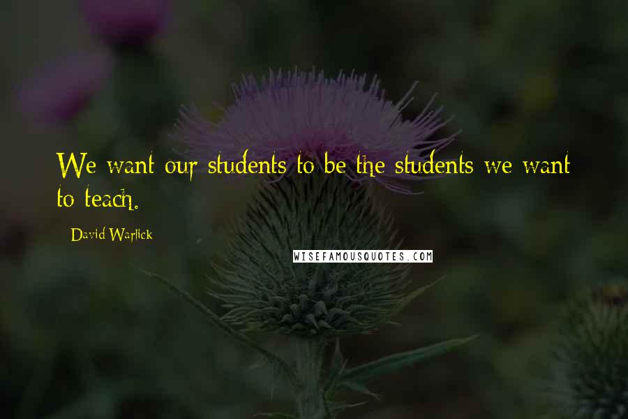 David Warlick Quotes: We want our students to be the students we want to teach.