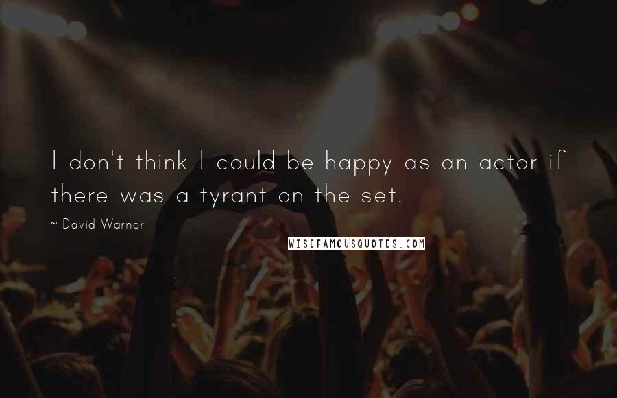 David Warner Quotes: I don't think I could be happy as an actor if there was a tyrant on the set.