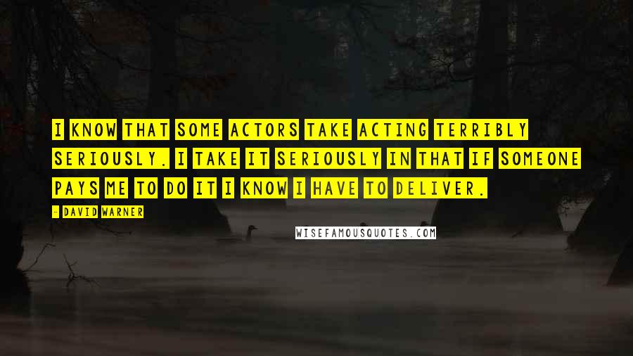 David Warner Quotes: I know that some actors take acting terribly seriously. I take it seriously in that if someone pays me to do it I know I have to deliver.