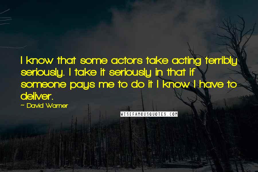 David Warner Quotes: I know that some actors take acting terribly seriously. I take it seriously in that if someone pays me to do it I know I have to deliver.