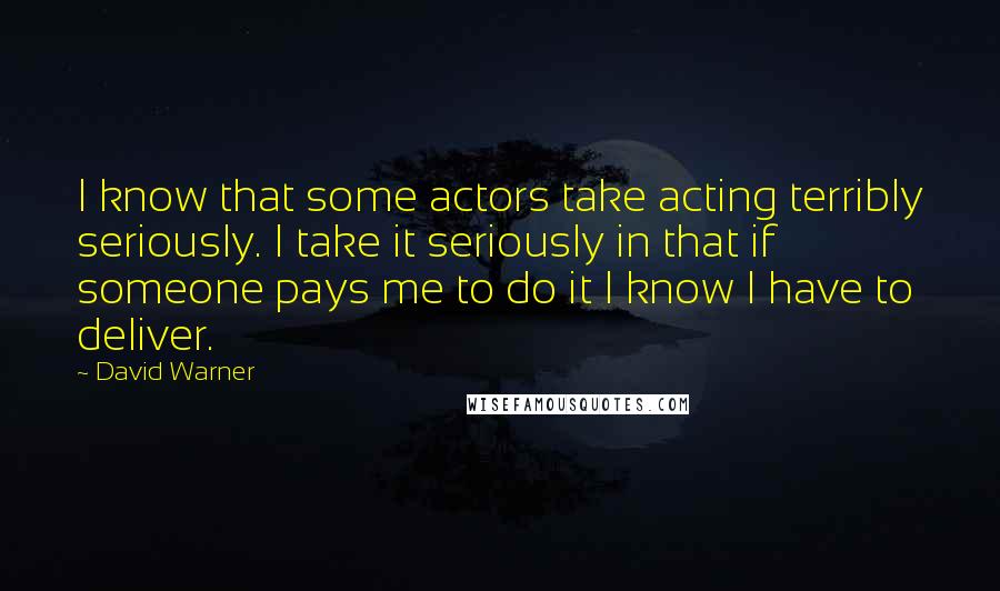 David Warner Quotes: I know that some actors take acting terribly seriously. I take it seriously in that if someone pays me to do it I know I have to deliver.