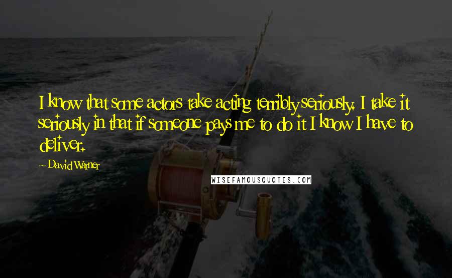 David Warner Quotes: I know that some actors take acting terribly seriously. I take it seriously in that if someone pays me to do it I know I have to deliver.