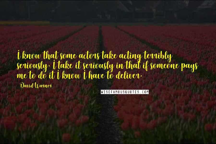 David Warner Quotes: I know that some actors take acting terribly seriously. I take it seriously in that if someone pays me to do it I know I have to deliver.