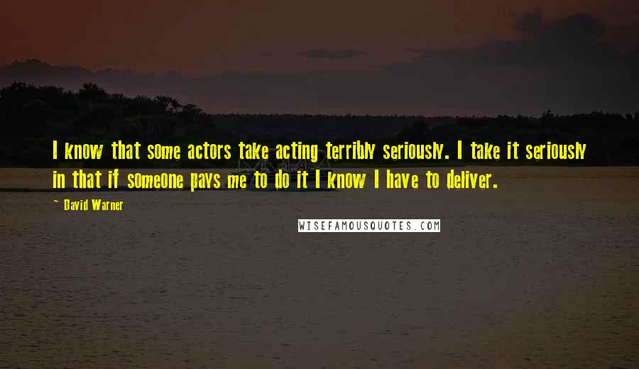 David Warner Quotes: I know that some actors take acting terribly seriously. I take it seriously in that if someone pays me to do it I know I have to deliver.