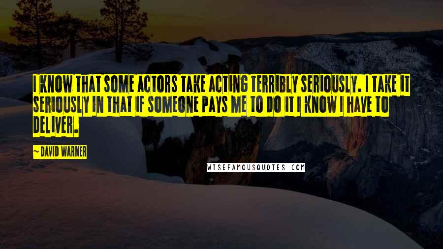 David Warner Quotes: I know that some actors take acting terribly seriously. I take it seriously in that if someone pays me to do it I know I have to deliver.