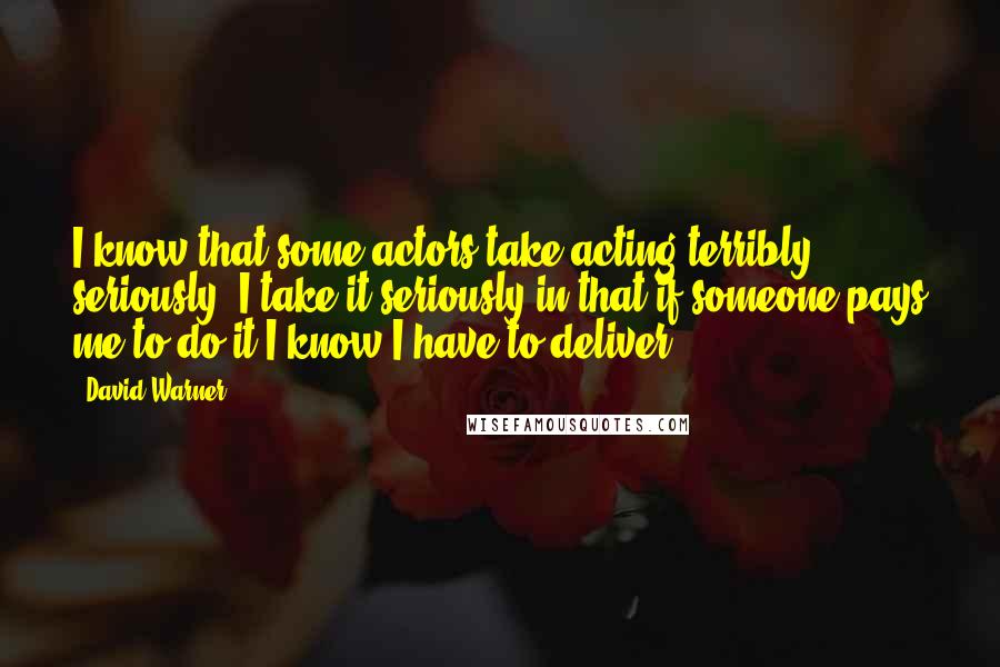 David Warner Quotes: I know that some actors take acting terribly seriously. I take it seriously in that if someone pays me to do it I know I have to deliver.