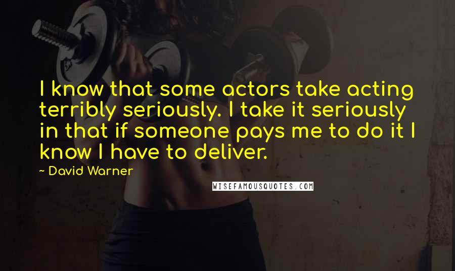 David Warner Quotes: I know that some actors take acting terribly seriously. I take it seriously in that if someone pays me to do it I know I have to deliver.