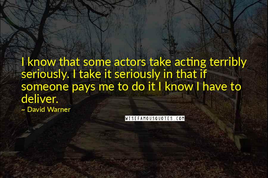 David Warner Quotes: I know that some actors take acting terribly seriously. I take it seriously in that if someone pays me to do it I know I have to deliver.