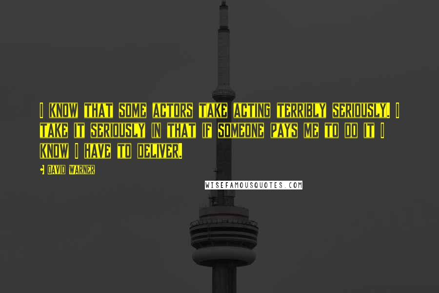 David Warner Quotes: I know that some actors take acting terribly seriously. I take it seriously in that if someone pays me to do it I know I have to deliver.