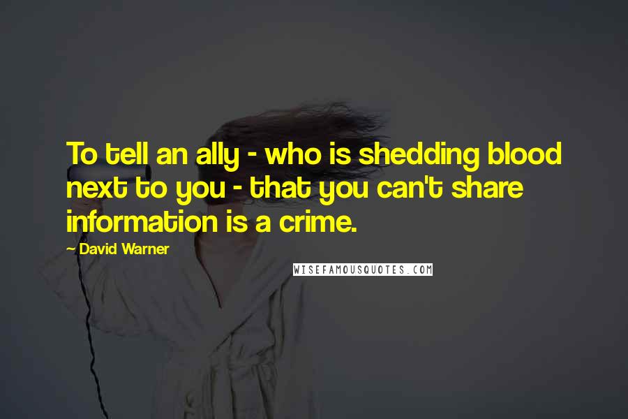 David Warner Quotes: To tell an ally - who is shedding blood next to you - that you can't share information is a crime.