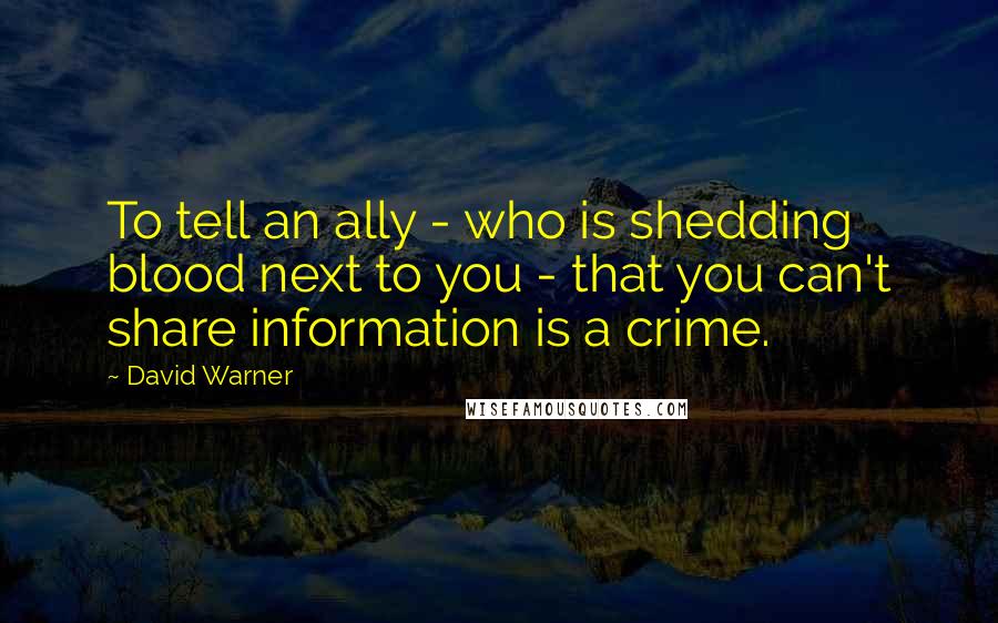 David Warner Quotes: To tell an ally - who is shedding blood next to you - that you can't share information is a crime.