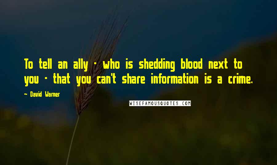 David Warner Quotes: To tell an ally - who is shedding blood next to you - that you can't share information is a crime.