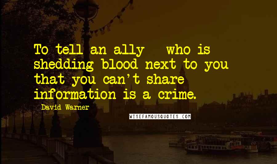 David Warner Quotes: To tell an ally - who is shedding blood next to you - that you can't share information is a crime.