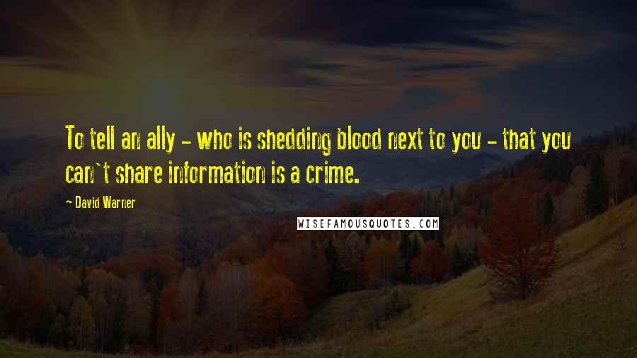David Warner Quotes: To tell an ally - who is shedding blood next to you - that you can't share information is a crime.