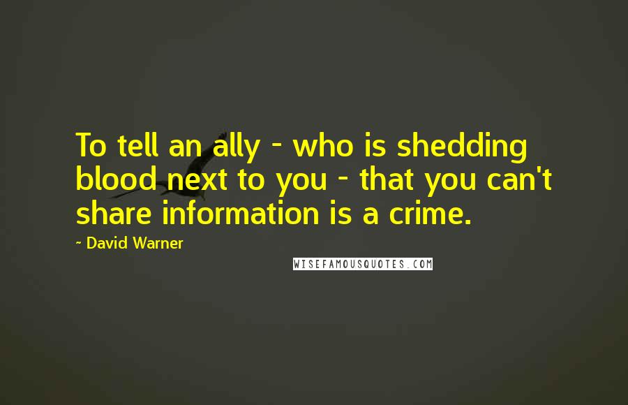 David Warner Quotes: To tell an ally - who is shedding blood next to you - that you can't share information is a crime.