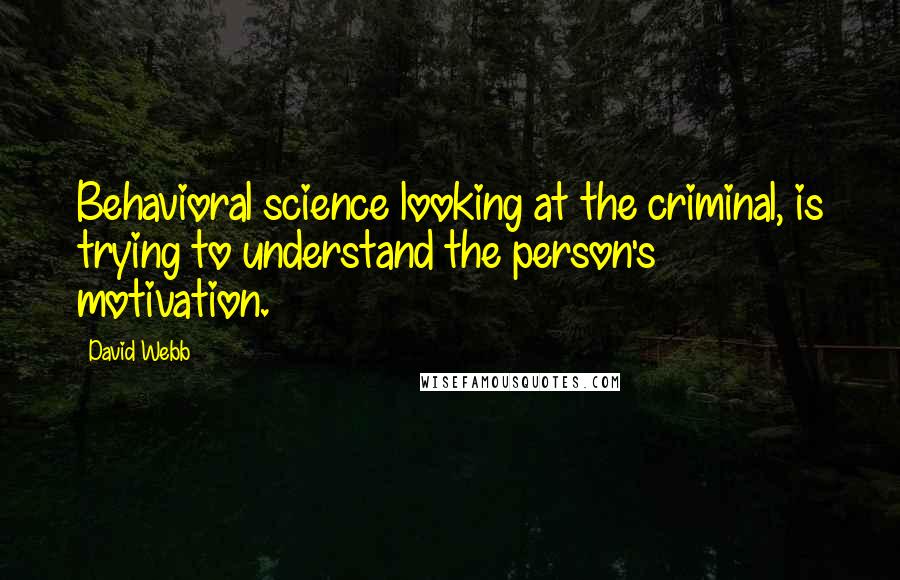 David Webb Quotes: Behavioral science looking at the criminal, is trying to understand the person's motivation.