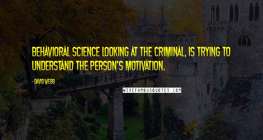 David Webb Quotes: Behavioral science looking at the criminal, is trying to understand the person's motivation.