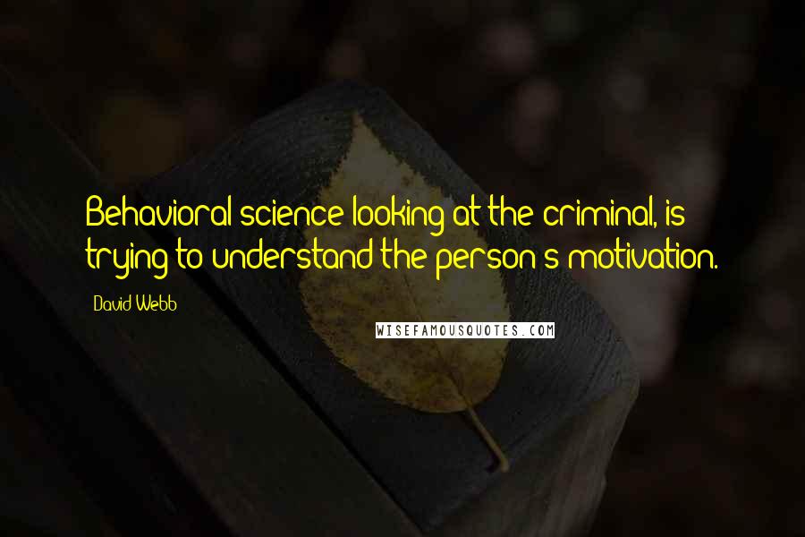 David Webb Quotes: Behavioral science looking at the criminal, is trying to understand the person's motivation.