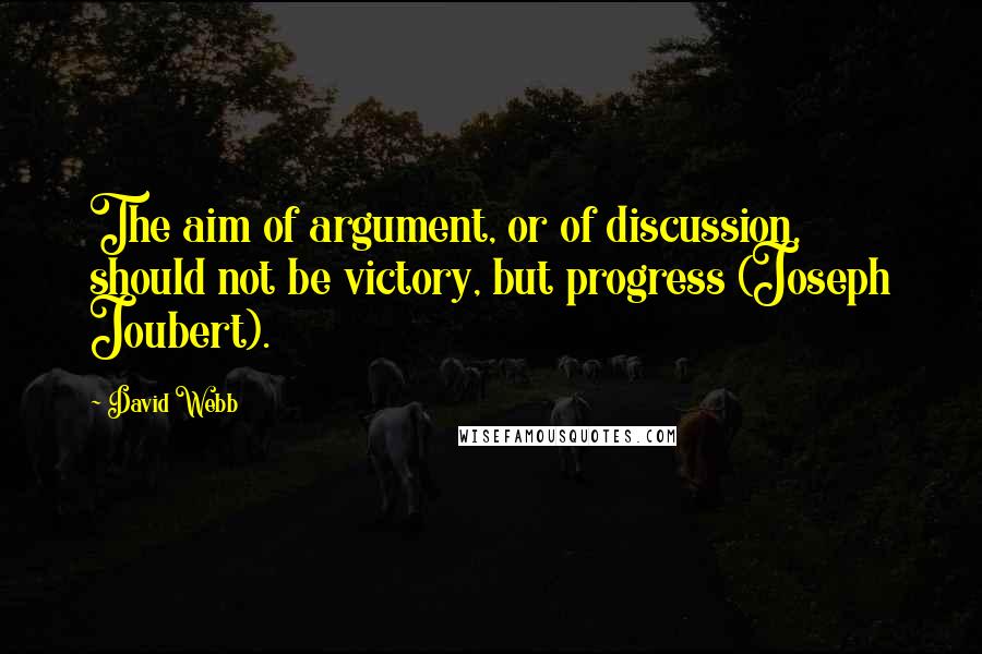 David Webb Quotes: The aim of argument, or of discussion, should not be victory, but progress (Joseph Joubert).