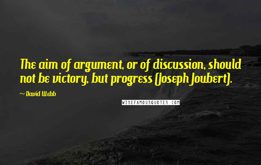 David Webb Quotes: The aim of argument, or of discussion, should not be victory, but progress (Joseph Joubert).