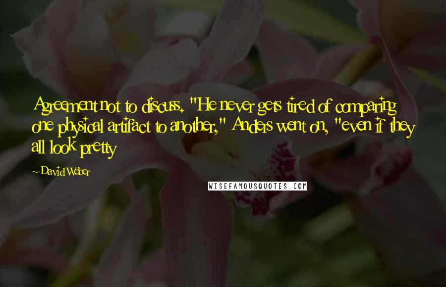 David Weber Quotes: Agreement not to discuss. "He never gets tired of comparing one physical artifact to another," Anders went on, "even if they all look pretty