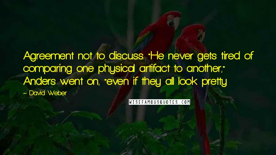 David Weber Quotes: Agreement not to discuss. "He never gets tired of comparing one physical artifact to another," Anders went on, "even if they all look pretty