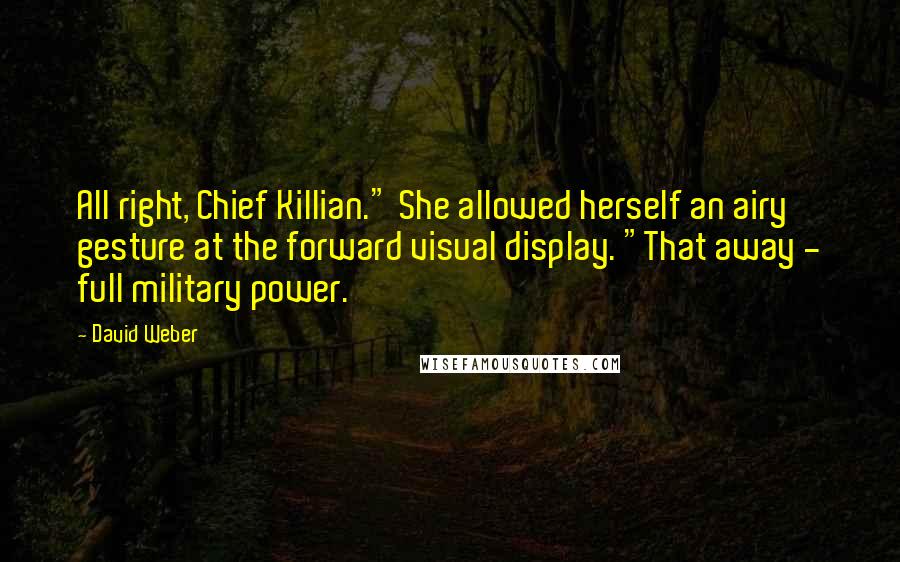 David Weber Quotes: All right, Chief Killian." She allowed herself an airy gesture at the forward visual display. "That away - full military power.