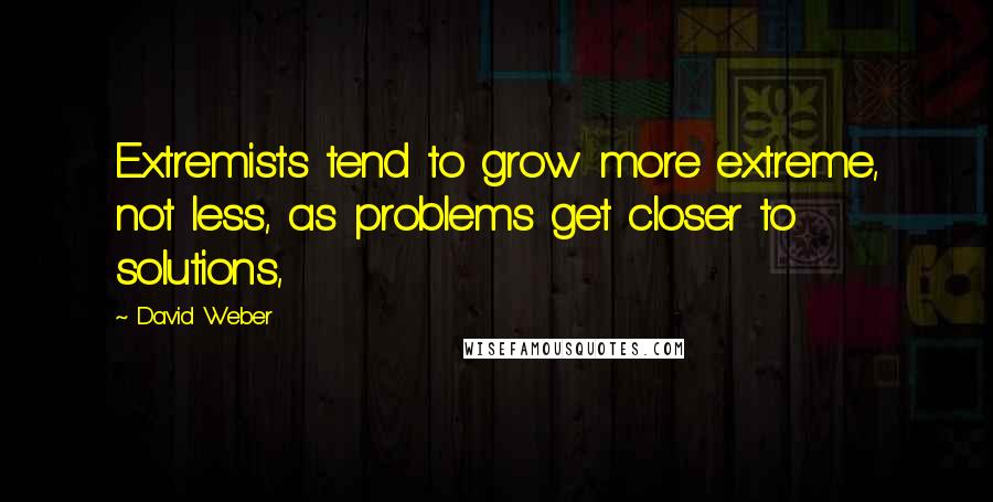 David Weber Quotes: Extremists tend to grow more extreme, not less, as problems get closer to solutions,