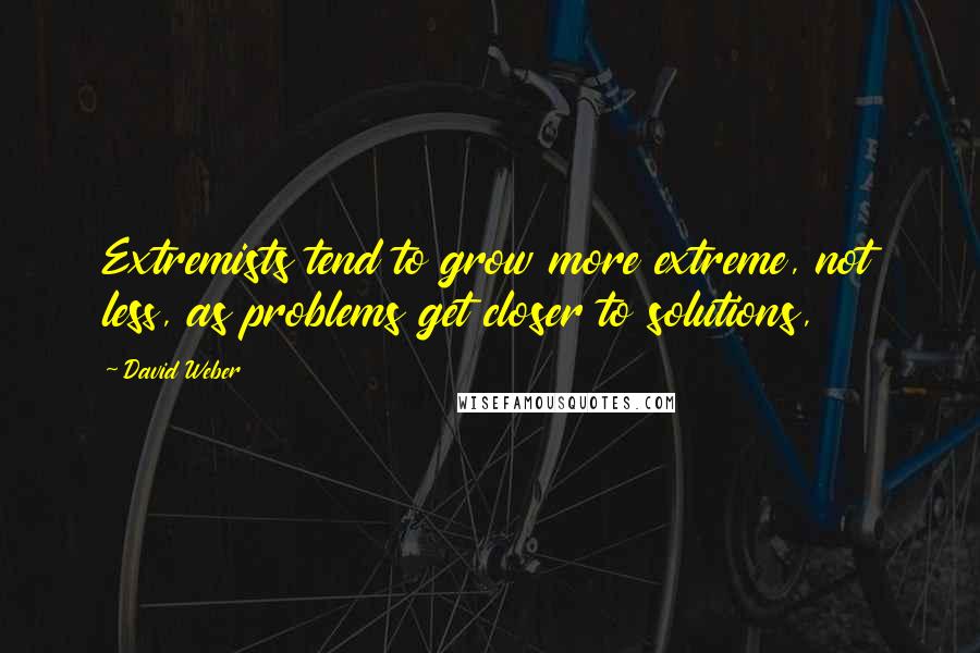 David Weber Quotes: Extremists tend to grow more extreme, not less, as problems get closer to solutions,