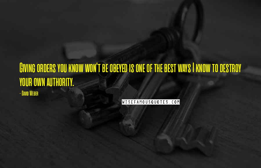 David Weber Quotes: Giving orders you know won't be obeyed is one of the best ways I know to destroy your own authority.