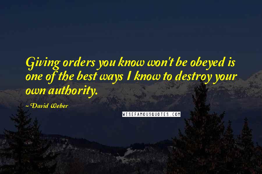 David Weber Quotes: Giving orders you know won't be obeyed is one of the best ways I know to destroy your own authority.