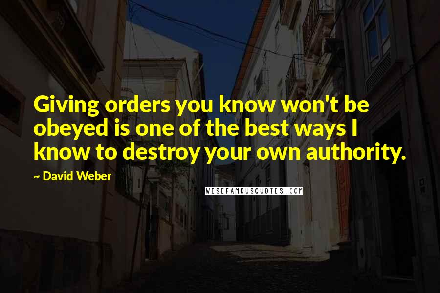 David Weber Quotes: Giving orders you know won't be obeyed is one of the best ways I know to destroy your own authority.