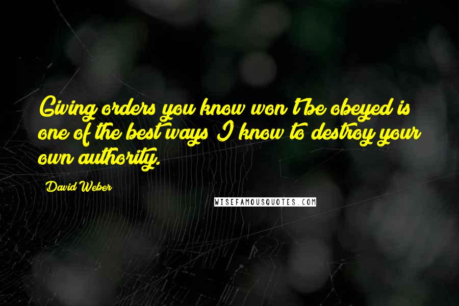 David Weber Quotes: Giving orders you know won't be obeyed is one of the best ways I know to destroy your own authority.