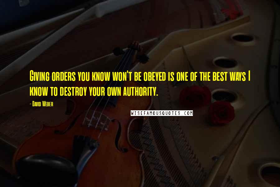 David Weber Quotes: Giving orders you know won't be obeyed is one of the best ways I know to destroy your own authority.