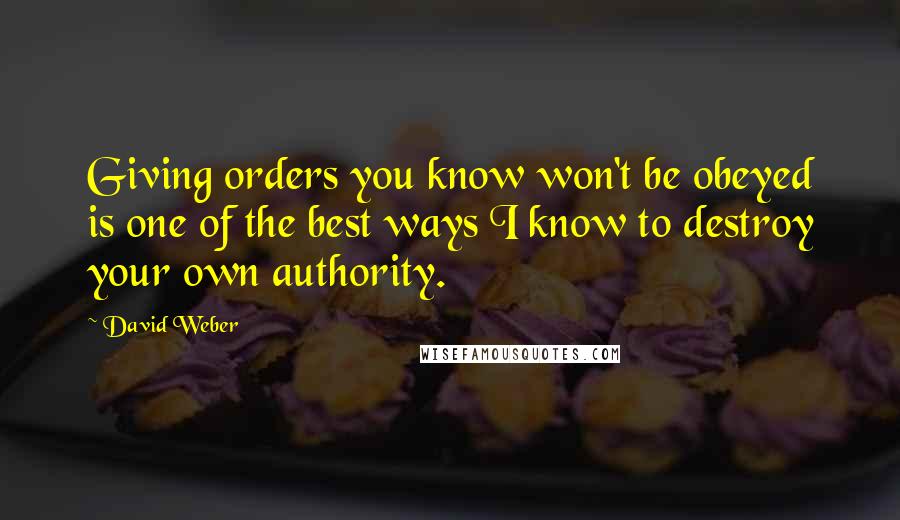 David Weber Quotes: Giving orders you know won't be obeyed is one of the best ways I know to destroy your own authority.