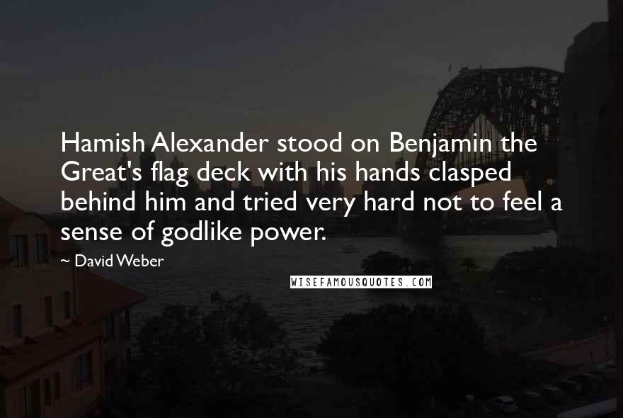 David Weber Quotes: Hamish Alexander stood on Benjamin the Great's flag deck with his hands clasped behind him and tried very hard not to feel a sense of godlike power.