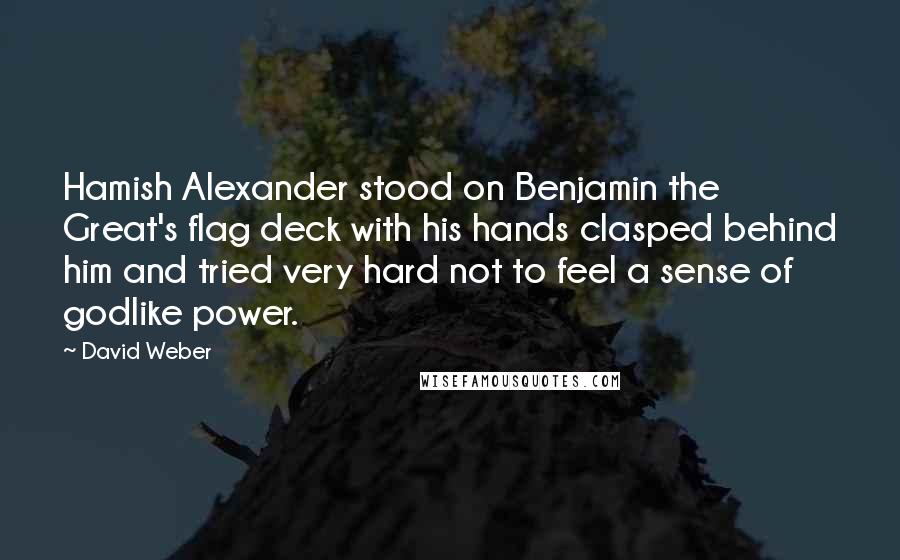 David Weber Quotes: Hamish Alexander stood on Benjamin the Great's flag deck with his hands clasped behind him and tried very hard not to feel a sense of godlike power.