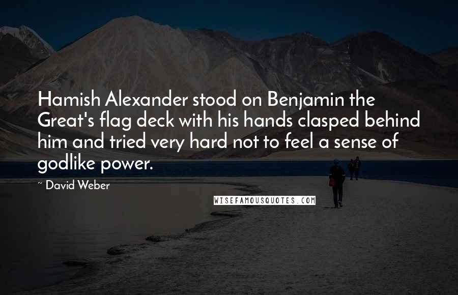 David Weber Quotes: Hamish Alexander stood on Benjamin the Great's flag deck with his hands clasped behind him and tried very hard not to feel a sense of godlike power.